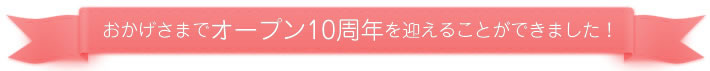 おかげさまでオープン10周年を迎えることができました！